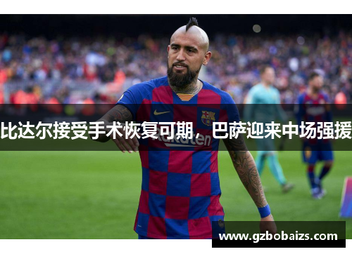 比达尔接受手术恢复可期，巴萨迎来中场强援