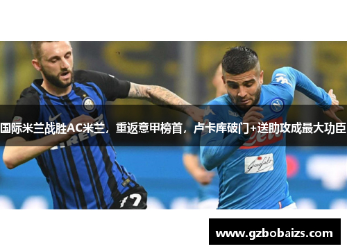 国际米兰战胜AC米兰，重返意甲榜首，卢卡库破门+送助攻成最大功臣