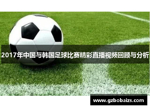 2017年中国与韩国足球比赛精彩直播视频回顾与分析